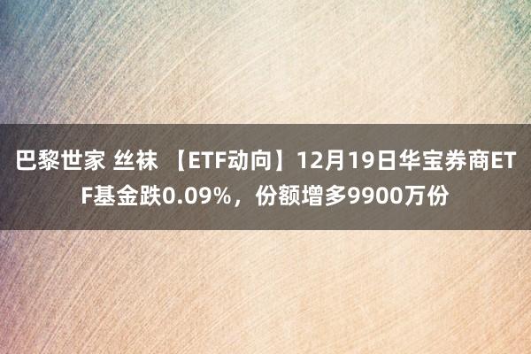 巴黎世家 丝袜 【ETF动向】12月19日华宝券商ETF基金跌0.09%，份额增多9900万份