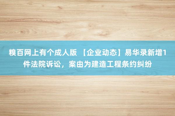 糗百网上有个成人版 【企业动态】易华录新增1件法院诉讼，案由为建造工程条约纠纷