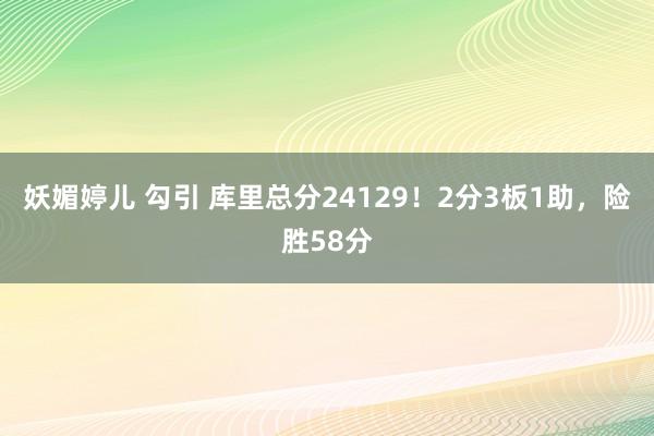 妖媚婷儿 勾引 库里总分24129！2分3板1助，险胜58分