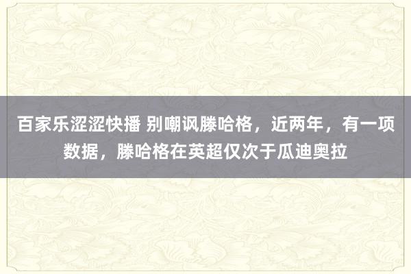 百家乐涩涩快播 别嘲讽滕哈格，近两年，有一项数据，滕哈格在英超仅次于瓜迪奥拉