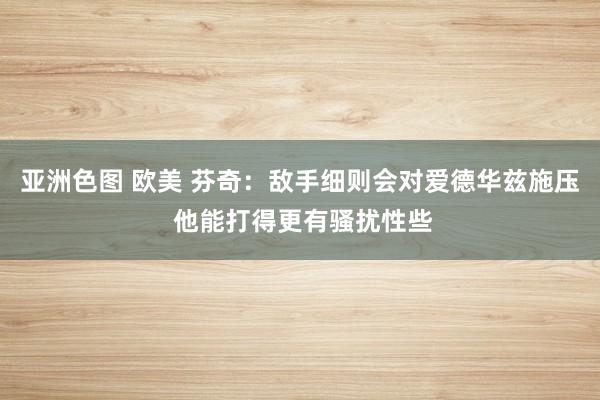 亚洲色图 欧美 芬奇：敌手细则会对爱德华兹施压 他能打得更有骚扰性些