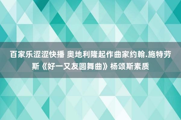 百家乐涩涩快播 奥地利隆起作曲家约翰.施特劳斯《好一又友圆舞曲》杨颂斯素质