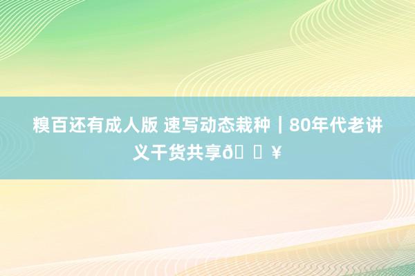 糗百还有成人版 速写动态栽种｜80年代老讲义干货共享🔥