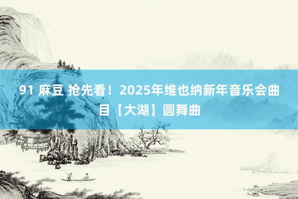 91 麻豆 抢先看！2025年维也纳新年音乐会曲目【大湖】圆舞曲