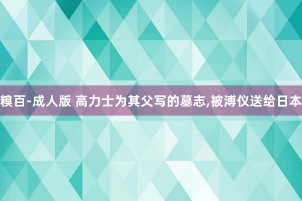 糗百-成人版 高力士为其父写的墓志，被溥仪送给日本