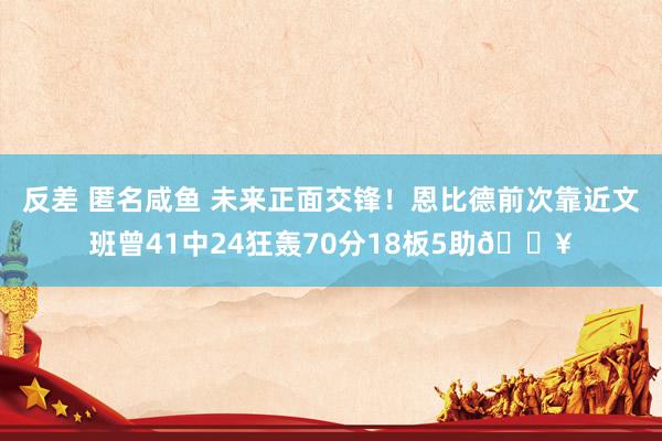 反差 匿名咸鱼 未来正面交锋！恩比德前次靠近文班曾41中24狂轰70分18板5助🔥