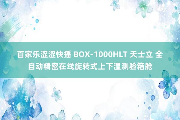 百家乐涩涩快播 BOX-1000HLT 天士立 全自动精密在线旋转式上下温测验箱舱