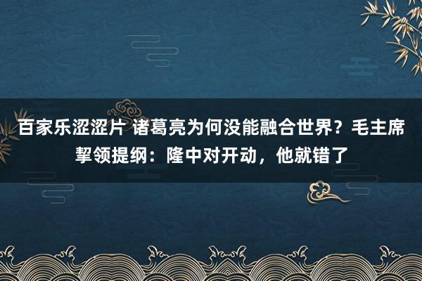 百家乐涩涩片 诸葛亮为何没能融合世界？毛主席挈领提纲：隆中对开动，他就错了