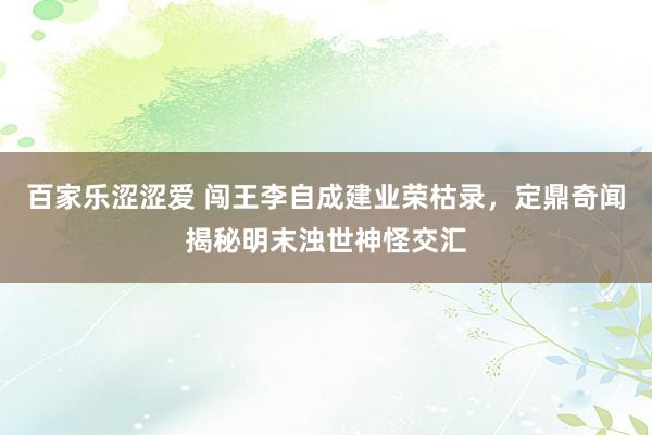 百家乐涩涩爱 闯王李自成建业荣枯录，定鼎奇闻揭秘明末浊世神怪交汇