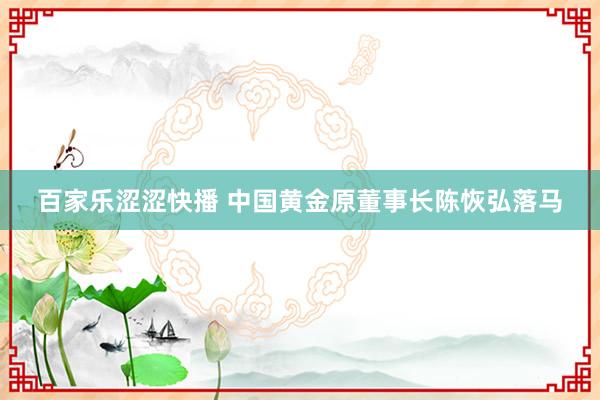 百家乐涩涩快播 中国黄金原董事长陈恢弘落马