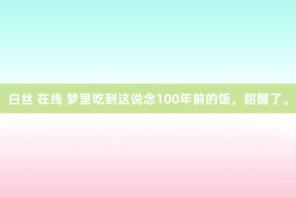 白丝 在线 梦里吃到这说念100年前的饭，甜醒了。