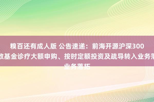 糗百还有成人版 公告速递：前海开源沪深300指数基金诊疗大额申购、按时定额投资及疏导转入业务落拓