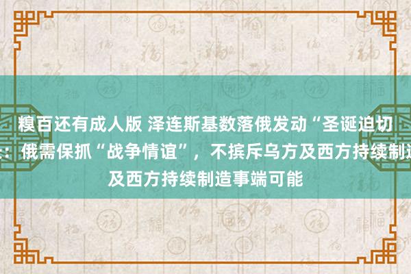 糗百还有成人版 泽连斯基数落俄发动“圣诞迫切”，俄外长：俄需保抓“战争情谊”，不摈斥乌方及西方持续制造事端可能