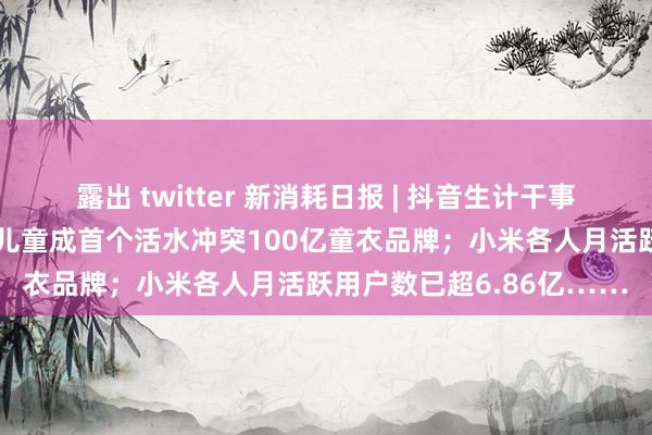 露出 twitter 新消耗日报 | 抖音生计干事上线“严选专线”；安踏儿童成首个活水冲突100亿童衣品牌；小米各人月活跃用户数已超6.86亿……