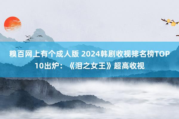 糗百网上有个成人版 2024韩剧收视排名榜TOP10出炉：《泪之女王》超高收视