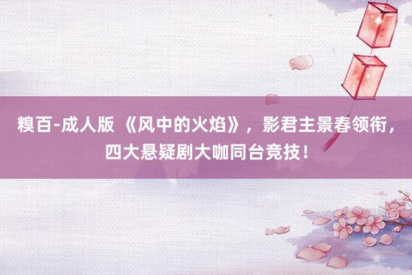 糗百-成人版 《风中的火焰》，影君主景春领衔，四大悬疑剧大咖同台竞技！