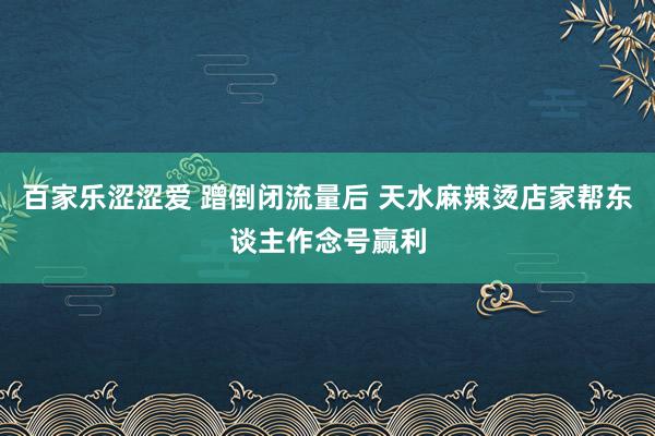 百家乐涩涩爱 蹭倒闭流量后 天水麻辣烫店家帮东谈主作念号赢利