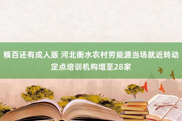 糗百还有成人版 河北衡水农村劳能源当场就近转动定点培训机构增至28家