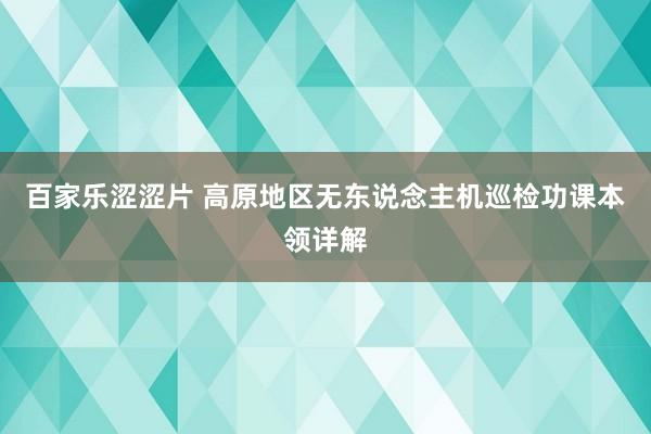 百家乐涩涩片 高原地区无东说念主机巡检功课本领详解