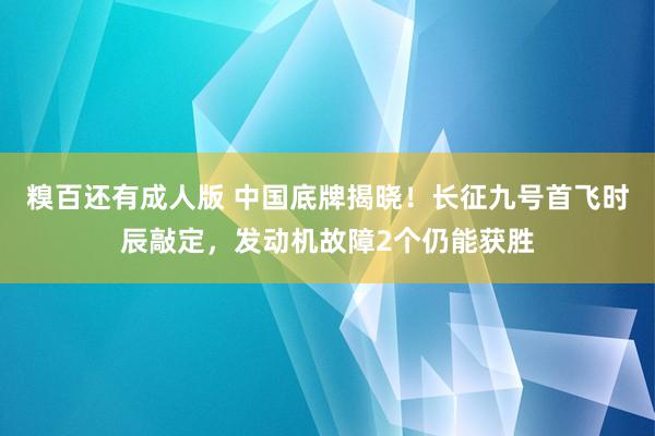 糗百还有成人版 中国底牌揭晓！长征九号首飞时辰敲定，发动机故障2个仍能获胜