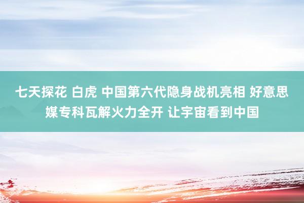 七天探花 白虎 中国第六代隐身战机亮相 好意思媒专科瓦解火力全开 让宇宙看到中国