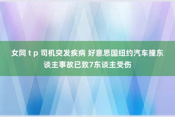 女同 t p 司机突发疾病 好意思国纽约汽车撞东谈主事故已致7东谈主受伤