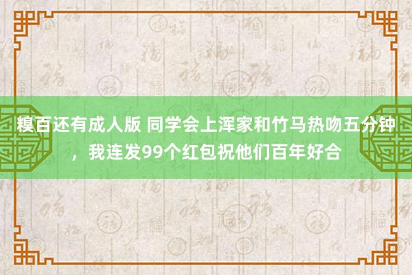 糗百还有成人版 同学会上浑家和竹马热吻五分钟，我连发99个红包祝他们百年好合