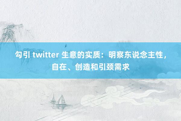 勾引 twitter 生意的实质：明察东说念主性，自在、创造和引颈需求