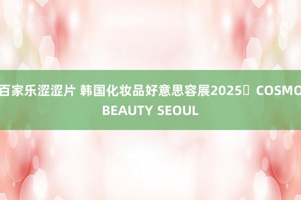 百家乐涩涩片 韩国化妆品好意思容展2025・COSMOBEAUTY SEOUL