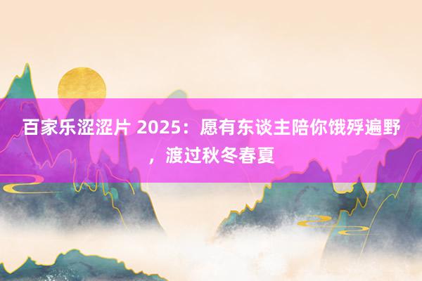 百家乐涩涩片 2025：愿有东谈主陪你饿殍遍野，渡过秋冬春夏