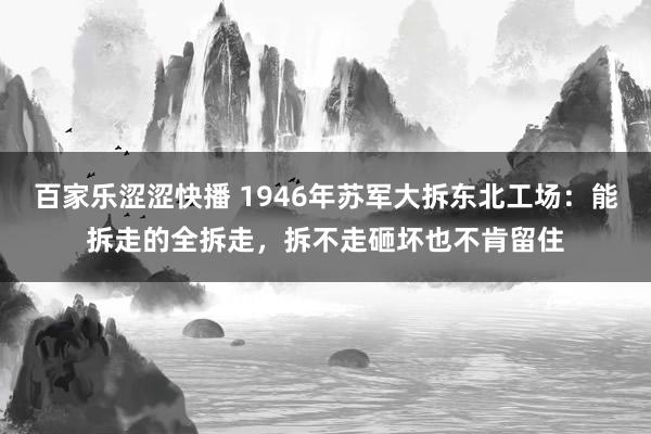 百家乐涩涩快播 1946年苏军大拆东北工场：能拆走的全拆走，拆不走砸坏也不肯留住