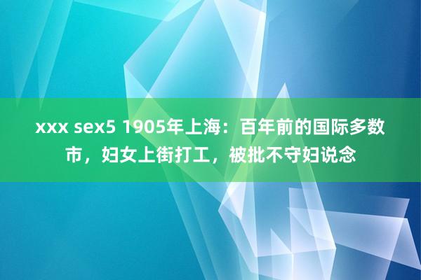 xxx sex5 1905年上海：百年前的国际多数市，妇女上街打工，被批不守妇说念