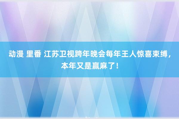 动漫 里番 江苏卫视跨年晚会每年王人惊喜束缚，本年又是赢麻了！