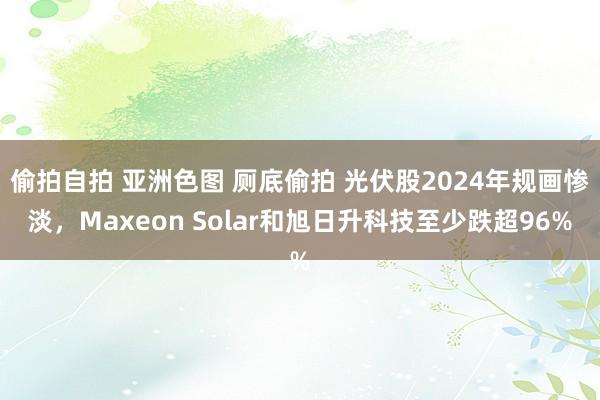 偷拍自拍 亚洲色图 厕底偷拍 光伏股2024年规画惨淡，Maxeon Solar和旭日升科技至少跌超96%