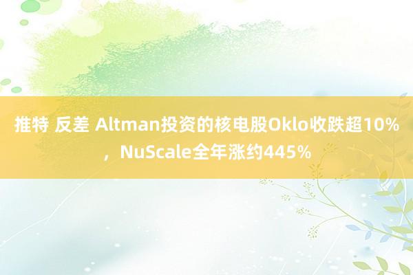 推特 反差 Altman投资的核电股Oklo收跌超10%，NuScale全年涨约445%