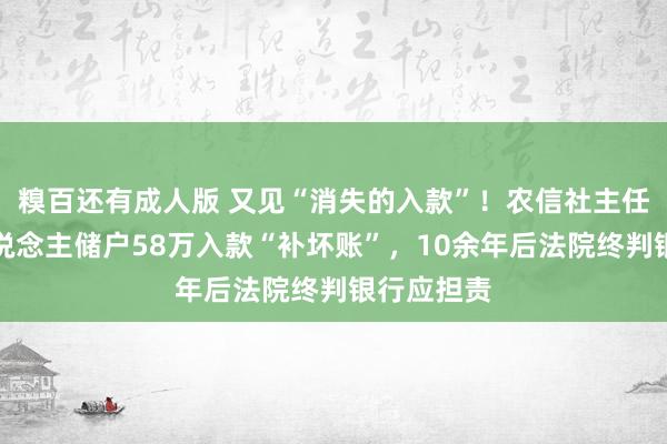 糗百还有成人版 又见“消失的入款”！农信社主任取走熟东说念主储户58万入款“补坏账”，10余年后法院终判银行应担责