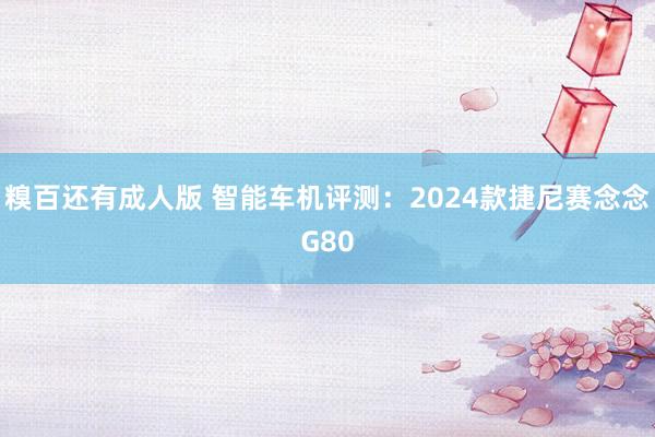 糗百还有成人版 智能车机评测：2024款捷尼赛念念G80