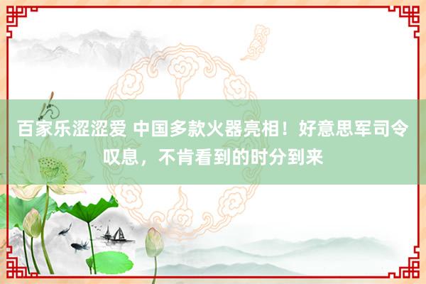 百家乐涩涩爱 中国多款火器亮相！好意思军司令叹息，不肯看到的时分到来