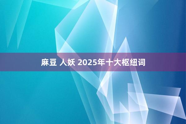 麻豆 人妖 2025年十大枢纽词