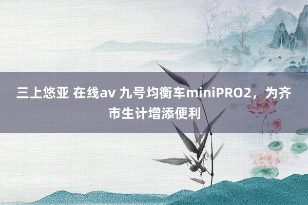 三上悠亚 在线av 九号均衡车miniPRO2，为齐市生计增添便利