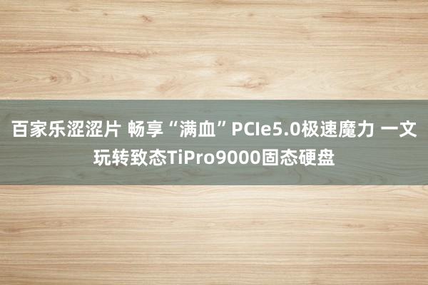 百家乐涩涩片 畅享“满血”PCIe5.0极速魔力 一文玩转致态TiPro9000固态硬盘