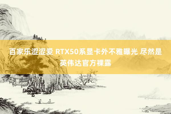 百家乐涩涩爱 RTX50系显卡外不雅曝光 尽然是英伟达官方裸露