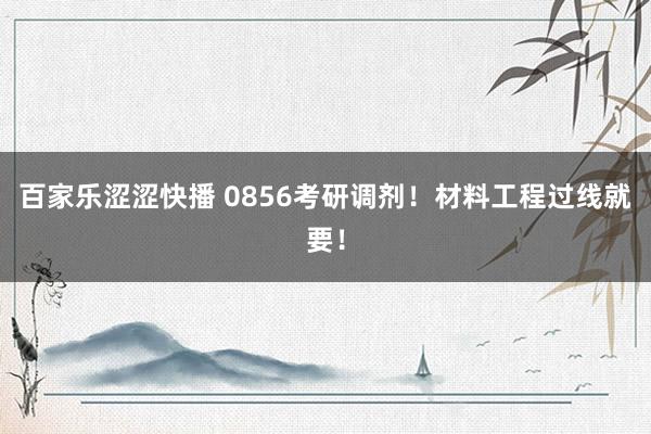 百家乐涩涩快播 0856考研调剂！材料工程过线就要！