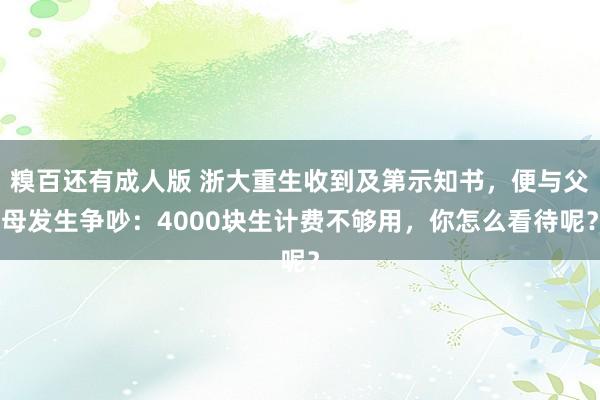 糗百还有成人版 浙大重生收到及第示知书，便与父母发生争吵：4000块生计费不够用，你怎么看待呢？