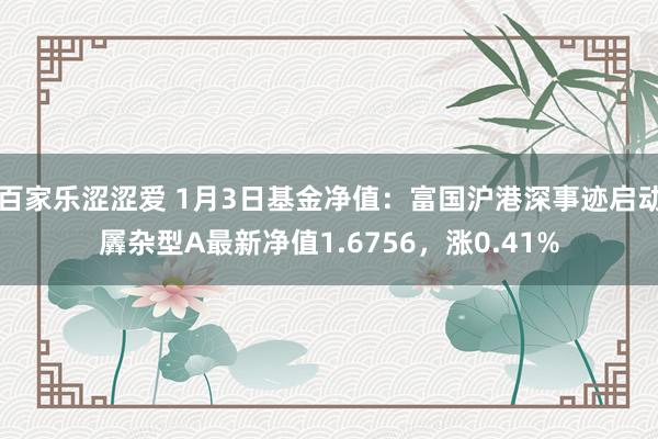 百家乐涩涩爱 1月3日基金净值：富国沪港深事迹启动羼杂型A最新净值1.6756，涨0.41%