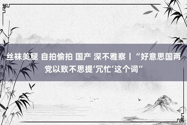 丝袜美腿 自拍偷拍 国产 深不雅察丨“好意思国两党以致不思提‘冗忙’这个词”