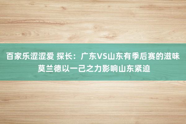 百家乐涩涩爱 探长：广东VS山东有季后赛的滋味 莫兰德以一己之力影响山东紧迫