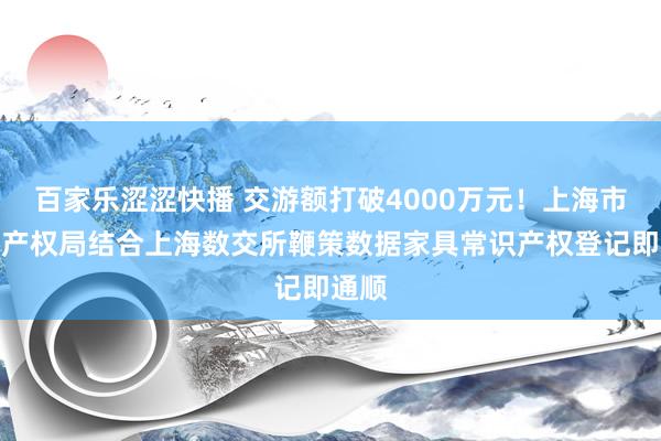 百家乐涩涩快播 交游额打破4000万元！上海市常识产权局结合上海数交所鞭策数据家具常识产权登记即通顺