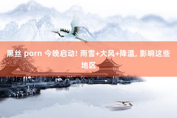 黑丝 porn 今晚启动! 雨雪+大风+降温， 影响这些地区