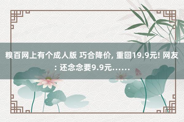 糗百网上有个成人版 巧合降价， 重回19.9元! 网友: 还念念要9.9元……